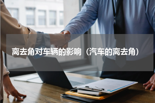 离去角对车辆的影响(汽车的离去角)