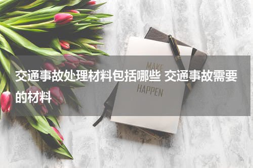 交通事故处理材料包括哪些 交通事故需要的材料