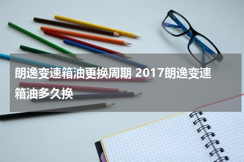 朗逸变速箱油更换周期 2017朗逸变速箱油多久换