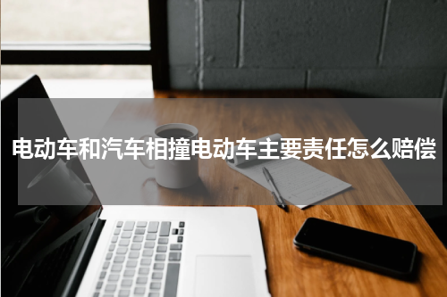 电动车和汽车相撞电动车主要责任怎么赔偿
