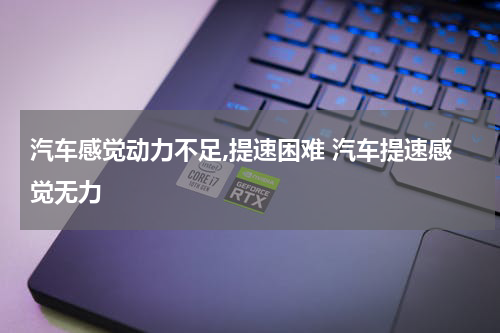 汽车感觉动力不足,提速困难 汽车提速感觉无力