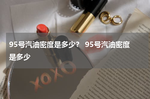 95号汽油密度是多少？ 95号汽油密度是多少