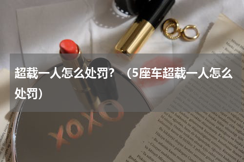超载一人怎么处罚？（5座车超载一人怎么处罚）