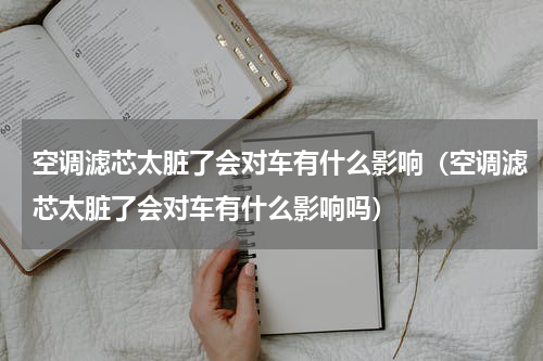 空调滤芯太脏了会对车有什么影响（空调滤芯太脏了会对车有什么影响吗）