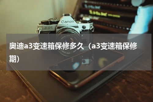 奥迪a3变速箱保修多久（a3变速箱保修期）