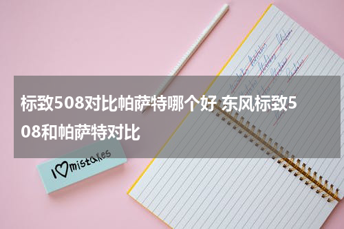 标致508对比帕萨特哪个好 东风标致508和帕萨特对比