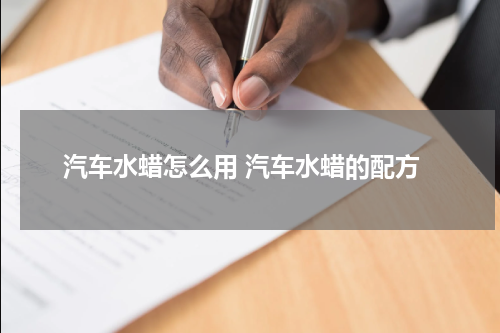 汽车水蜡怎么用 汽车水蜡的配方