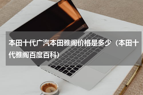 本田十代广汽本田雅阁价格是多少（本田十代雅阁百度百科）