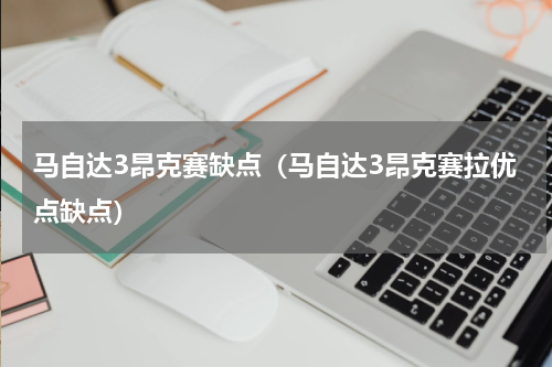 马自达3昂克赛缺点（马自达3昂克赛拉优点缺点）