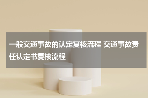 一般交通事故的认定复核流程 交通事故责任认定书复核流程