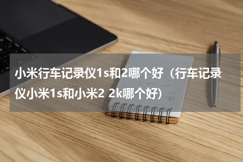 小米行车记录仪1s和2哪个好（行车记录仪小米1s和小米2 2k哪个好）