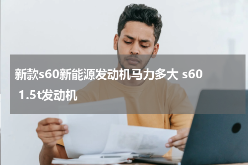 新款s60新能源发动机马力多大 s60 1.5t发动机