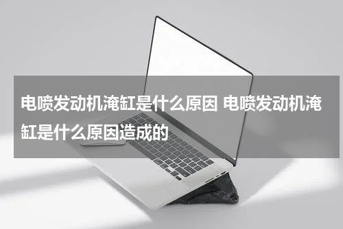 电喷发动机淹缸是什么原因 电喷发动机淹缸是什么原因造成的