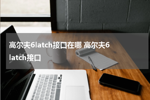 高尔夫6latch接口在哪 高尔夫6 latch接口