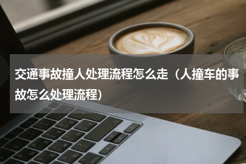 交通事故撞人处理流程怎么走（人撞车的事故怎么处理流程）