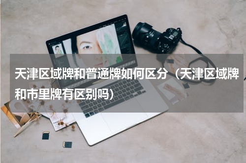 天津区域牌和普通牌如何区分（天津区域牌和市里牌有区别吗）