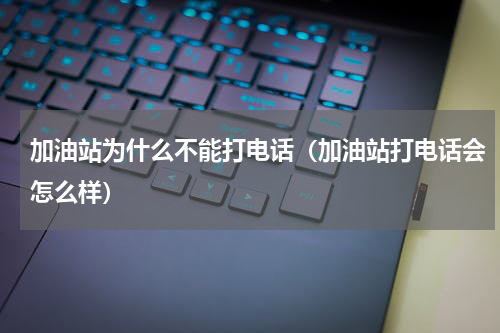 加油站为什么不能打电话（加油站打电话会怎么样）