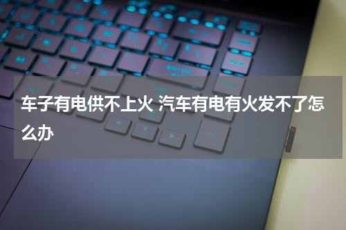 车子有电供不上火 汽车有电有火发不了怎么办