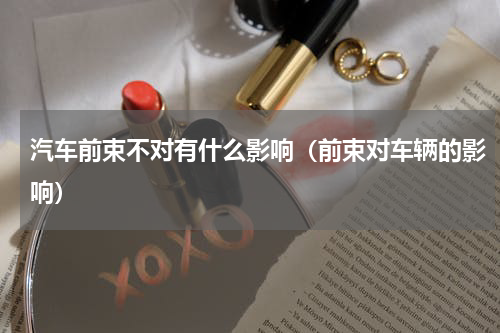 汽车前束不对有什么影响（前束对车辆的影响）