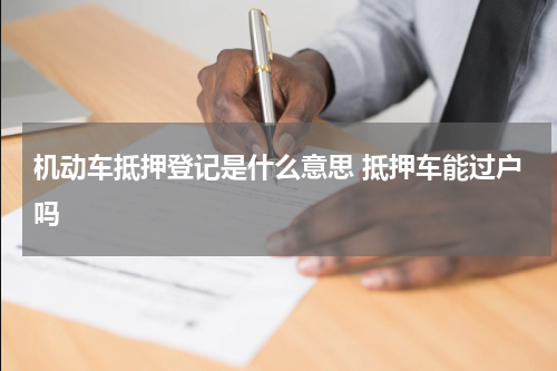 机动车抵押登记是什么意思 抵押车能过户吗