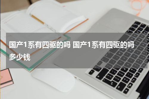 国产1系有四驱的吗 国产1系有四驱的吗多少钱