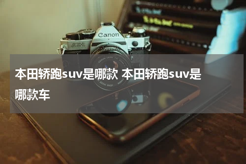 本田轿跑suv是哪款 本田轿跑suv是哪款车
