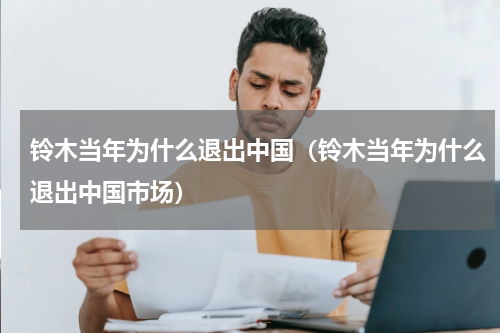 铃木当年为什么退出中国（铃木当年为什么退出中国市场）