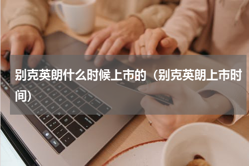别克英朗什么时候上市的（别克英朗上市时间）