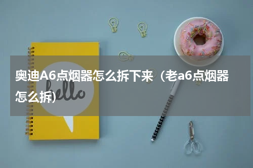 奥迪A6点烟器怎么拆下来（老a6点烟器怎么拆）