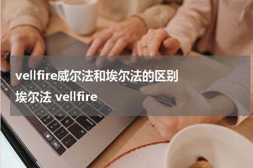 vellfire威尔法和埃尔法的区别 埃尔法 vellfire