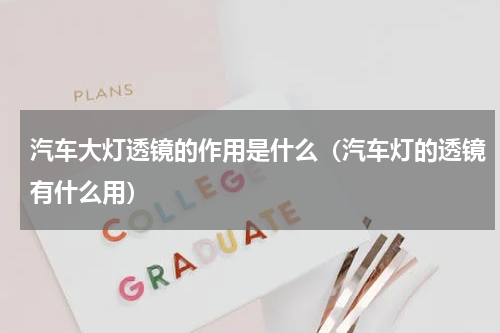 汽车大灯透镜的作用是什么（汽车灯的透镜有什么用）