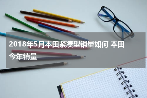 2018年5月本田紧凑型销量如何 本田今年销量