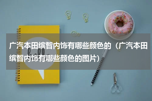 广汽本田缤智内饰有哪些颜色的（广汽本田缤智内饰有哪些颜色的图片）