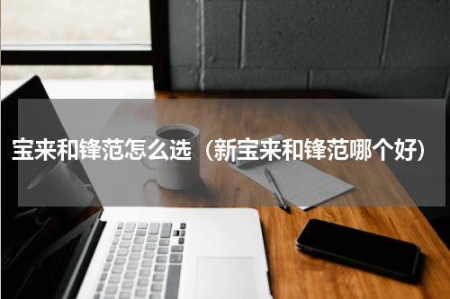 宝来和锋范怎么选（新宝来和锋范哪个好）