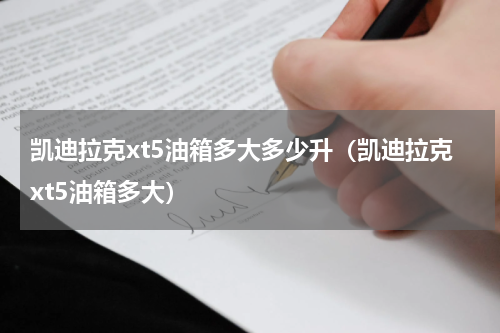 凯迪拉克xt5油箱多大多少升（凯迪拉克xt5油箱多大）