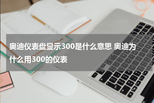 奥迪仪表盘显示300是什么意思 奥迪为什么用300的仪表