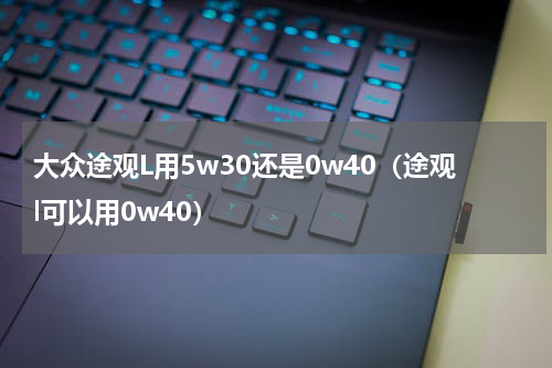 大众途观L用5w30还是0w40（途观l可以用0w40）