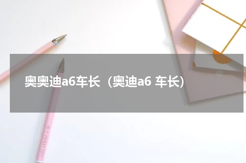奥奥迪a6车长（奥迪a6 车长）