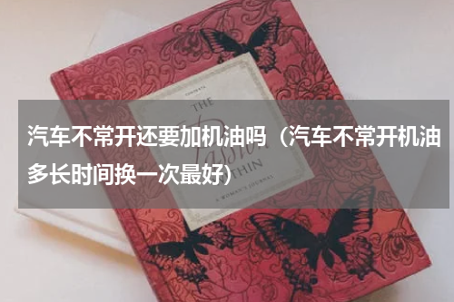 汽车不常开还要加机油吗（汽车不常开机油多长时间换一次最好）