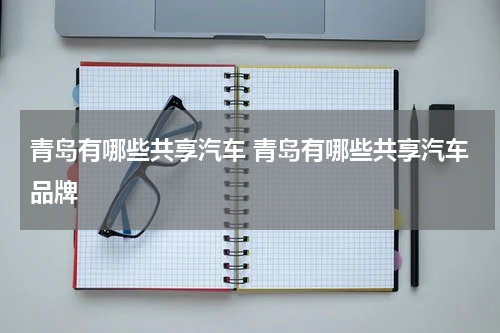 青岛有哪些共享汽车 青岛有哪些共享汽车品牌