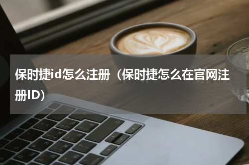 保时捷id怎么注册（保时捷怎么在官网注册ID）