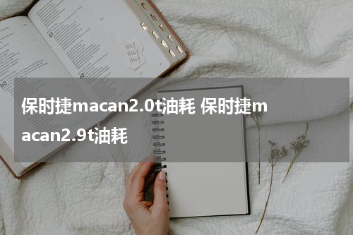 保时捷macan2.0t油耗 保时捷macan2.9t油耗