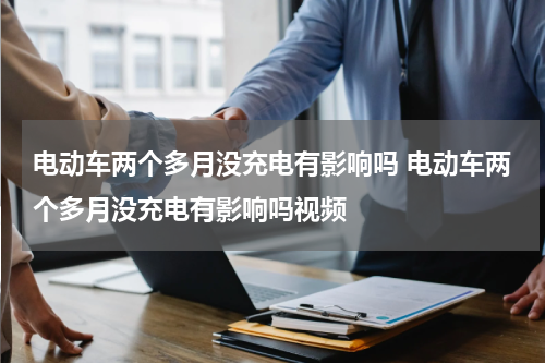 电动车两个多月没充电有影响吗 电动车两个多月没充电有影响吗视频