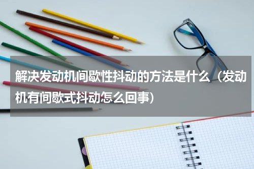 解决发动机间歇性抖动的方法是什么（发动机有间歇式抖动怎么回事）