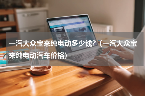 一汽大众宝来纯电动多少钱?（一汽大众宝来纯电动汽车价格）