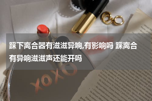 踩下离合器有滋滋异响,有影响吗 踩离合有异响滋滋声还能开吗