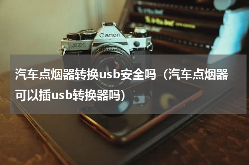 汽车点烟器转换usb安全吗（汽车点烟器可以插usb转换器吗）