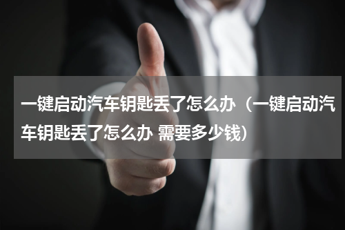 一键启动汽车钥匙丢了怎么办（一键启动汽车钥匙丢了怎么办 需要多少钱）