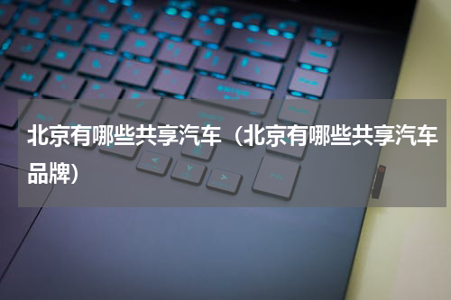 北京有哪些共享汽车（北京有哪些共享汽车品牌）