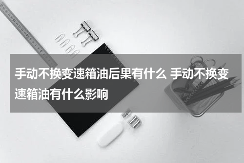 手动不换变速箱油后果有什么 手动不换变速箱油有什么影响